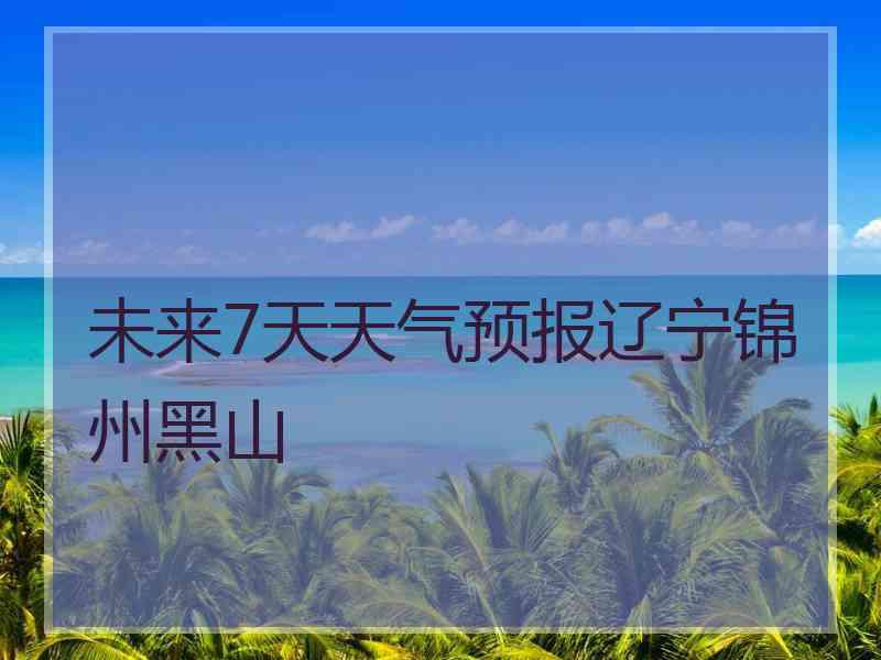 未来7天天气预报辽宁锦州黑山