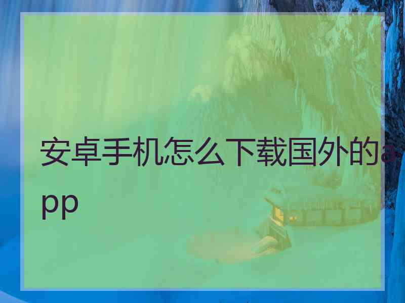 安卓手机怎么下载国外的app